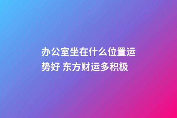 办公室坐在什么位置运势好 东方财运多积极